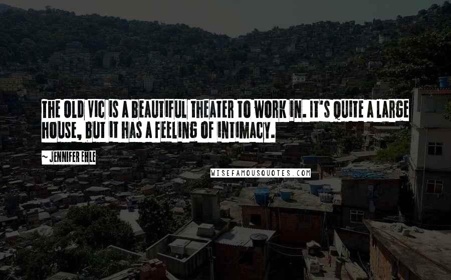 Jennifer Ehle Quotes: The Old Vic is a beautiful theater to work in. It's quite a large house, but it has a feeling of intimacy.