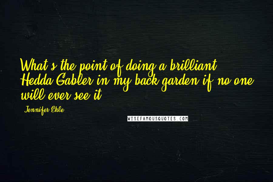 Jennifer Ehle Quotes: What's the point of doing a brilliant Hedda Gabler in my back garden if no one will ever see it?