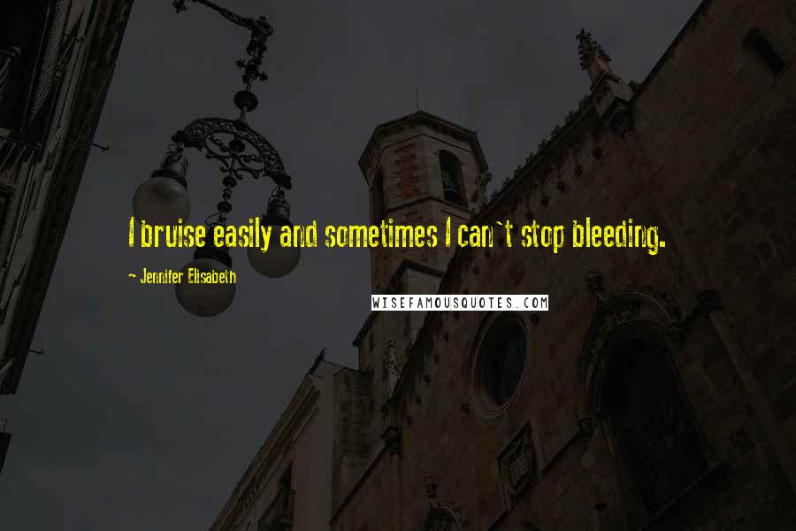 Jennifer Elisabeth Quotes: I bruise easily and sometimes I can't stop bleeding.