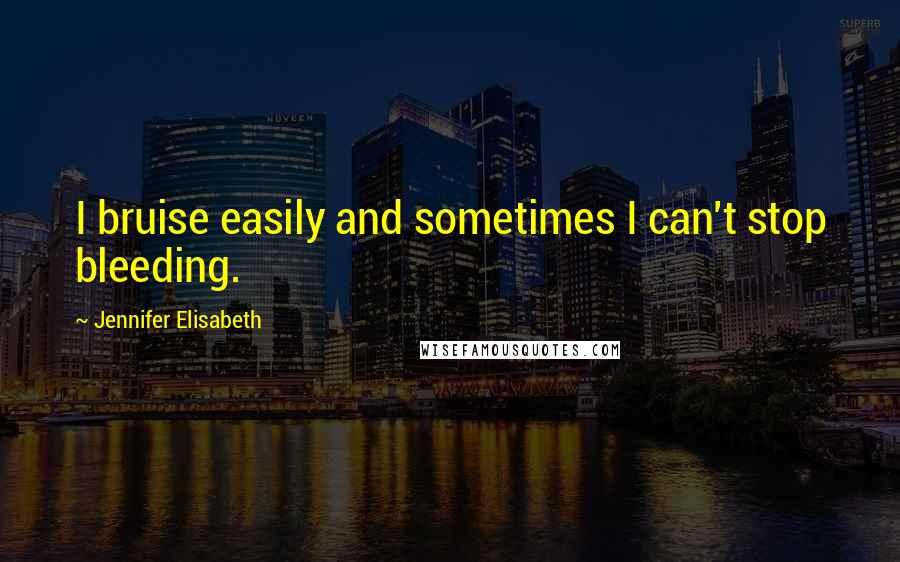 Jennifer Elisabeth Quotes: I bruise easily and sometimes I can't stop bleeding.