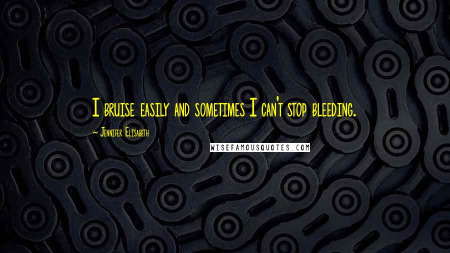 Jennifer Elisabeth Quotes: I bruise easily and sometimes I can't stop bleeding.