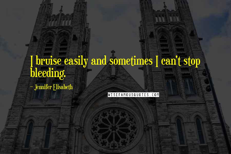 Jennifer Elisabeth Quotes: I bruise easily and sometimes I can't stop bleeding.