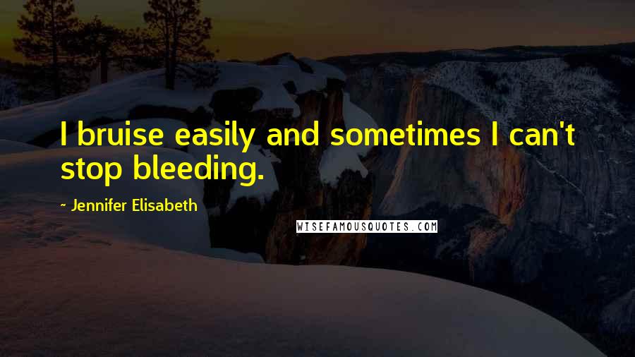 Jennifer Elisabeth Quotes: I bruise easily and sometimes I can't stop bleeding.