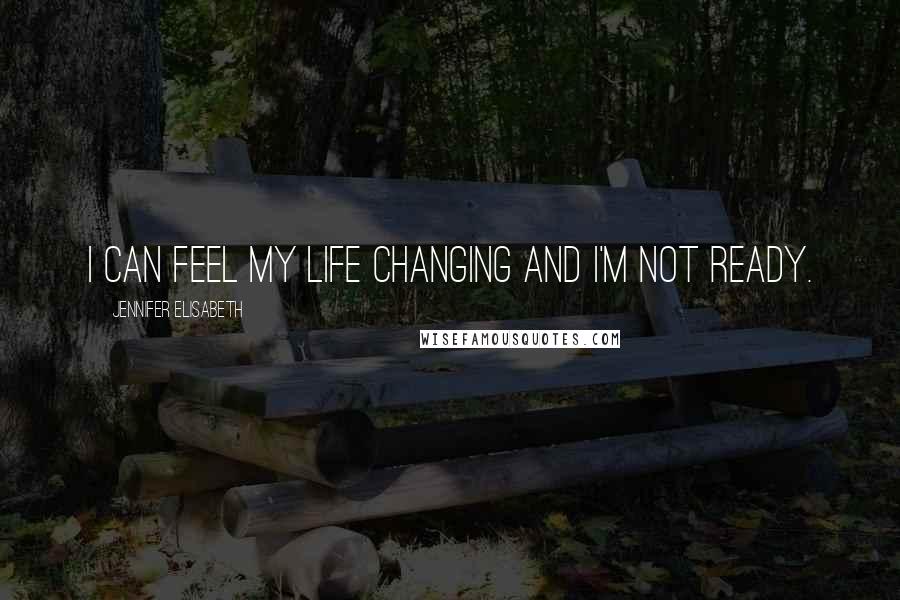 Jennifer Elisabeth Quotes: I can feel my life changing and I'm not ready.