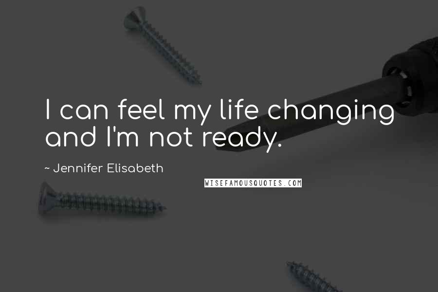 Jennifer Elisabeth Quotes: I can feel my life changing and I'm not ready.