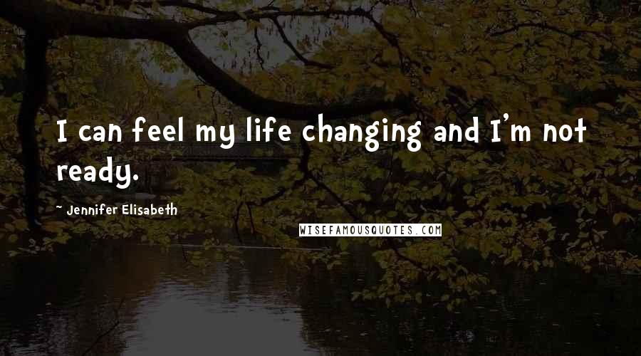 Jennifer Elisabeth Quotes: I can feel my life changing and I'm not ready.