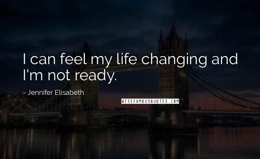 Jennifer Elisabeth Quotes: I can feel my life changing and I'm not ready.