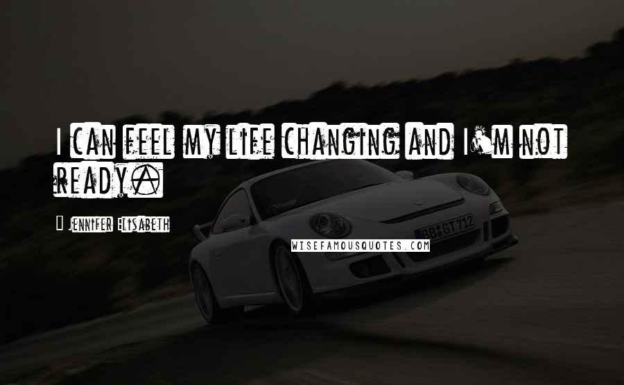 Jennifer Elisabeth Quotes: I can feel my life changing and I'm not ready.