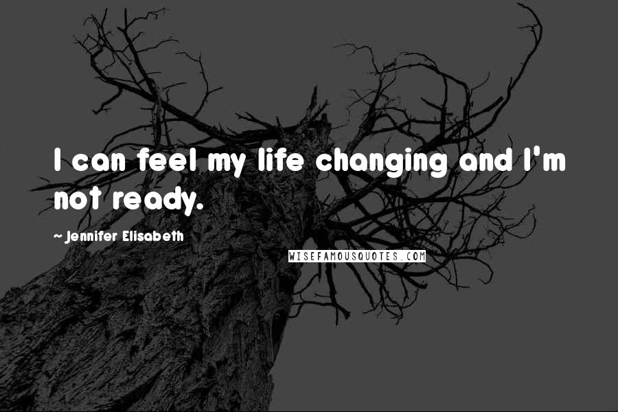 Jennifer Elisabeth Quotes: I can feel my life changing and I'm not ready.