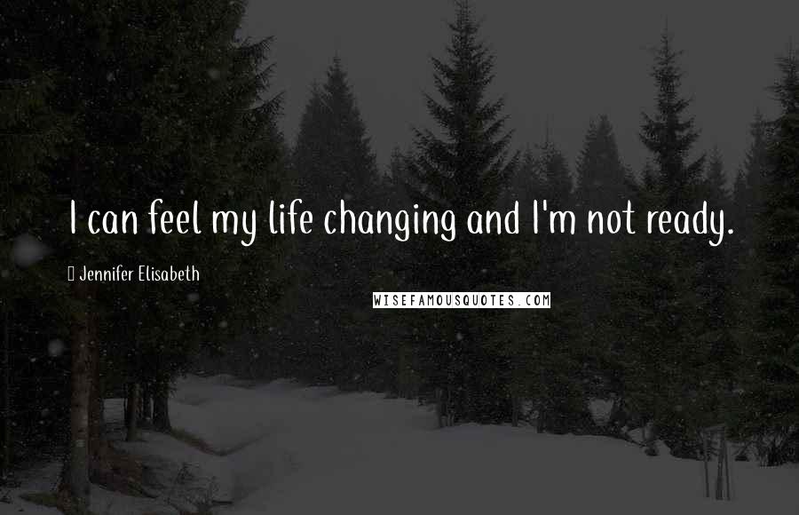 Jennifer Elisabeth Quotes: I can feel my life changing and I'm not ready.