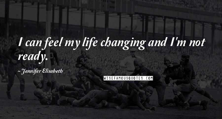 Jennifer Elisabeth Quotes: I can feel my life changing and I'm not ready.