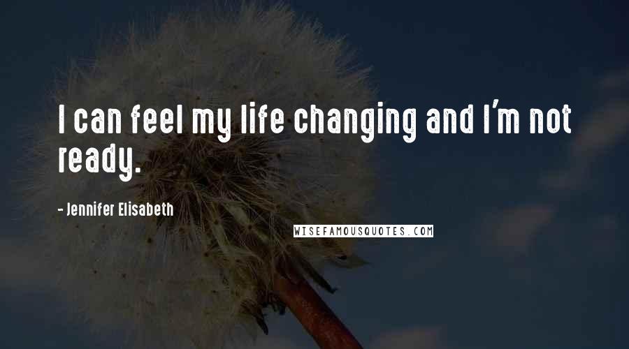 Jennifer Elisabeth Quotes: I can feel my life changing and I'm not ready.