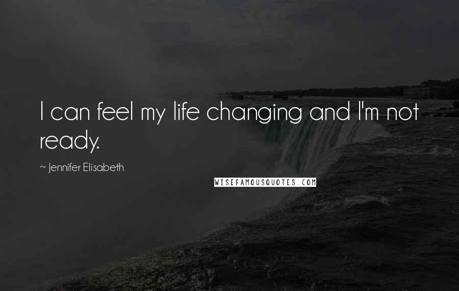 Jennifer Elisabeth Quotes: I can feel my life changing and I'm not ready.