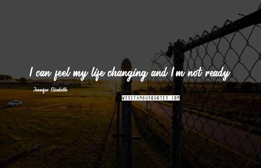 Jennifer Elisabeth Quotes: I can feel my life changing and I'm not ready.