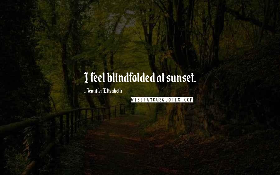 Jennifer Elisabeth Quotes: I feel blindfolded at sunset.