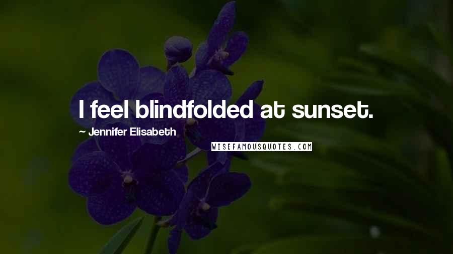 Jennifer Elisabeth Quotes: I feel blindfolded at sunset.