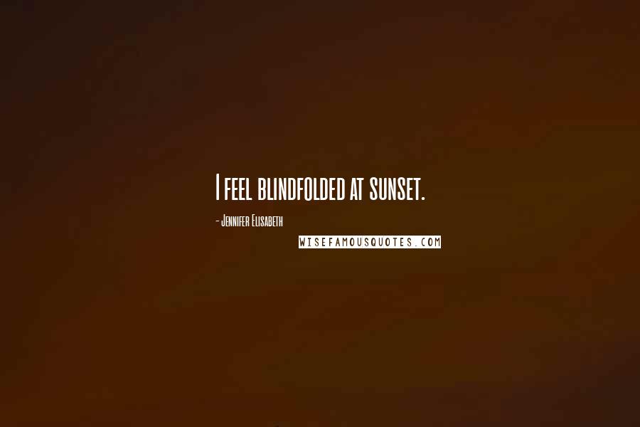 Jennifer Elisabeth Quotes: I feel blindfolded at sunset.