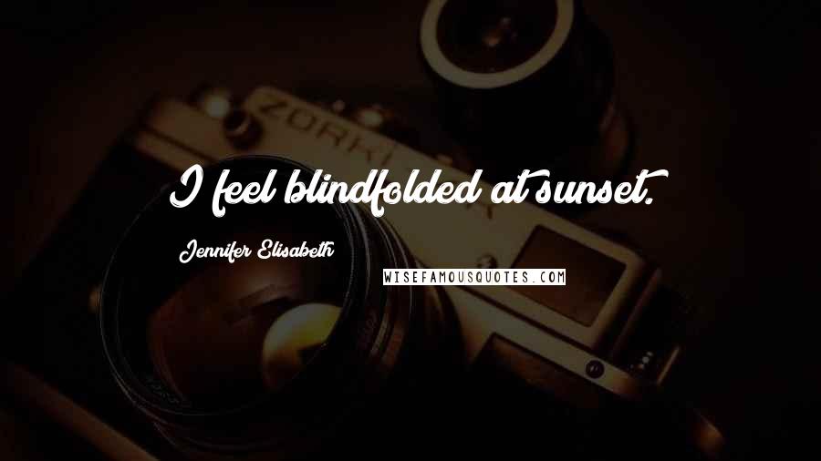 Jennifer Elisabeth Quotes: I feel blindfolded at sunset.
