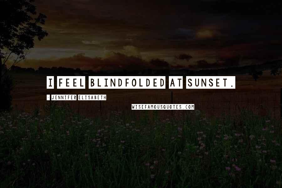 Jennifer Elisabeth Quotes: I feel blindfolded at sunset.
