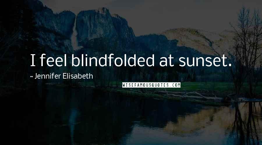 Jennifer Elisabeth Quotes: I feel blindfolded at sunset.