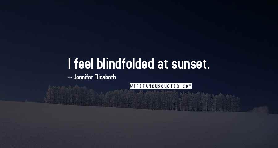 Jennifer Elisabeth Quotes: I feel blindfolded at sunset.