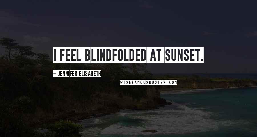Jennifer Elisabeth Quotes: I feel blindfolded at sunset.