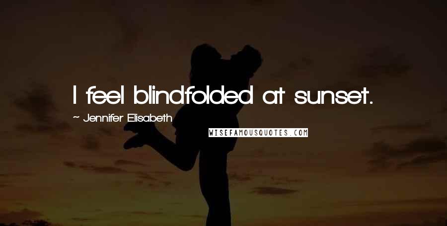 Jennifer Elisabeth Quotes: I feel blindfolded at sunset.
