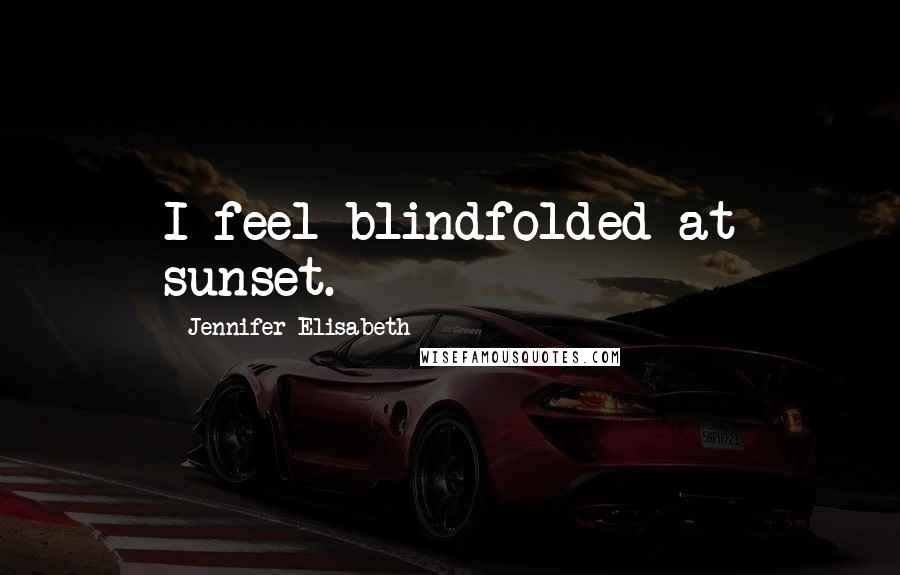 Jennifer Elisabeth Quotes: I feel blindfolded at sunset.