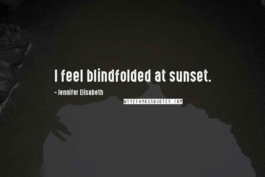 Jennifer Elisabeth Quotes: I feel blindfolded at sunset.