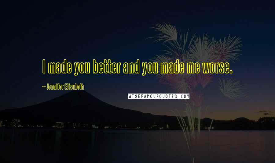 Jennifer Elisabeth Quotes: I made you better and you made me worse.
