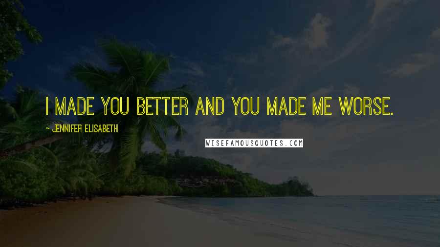Jennifer Elisabeth Quotes: I made you better and you made me worse.