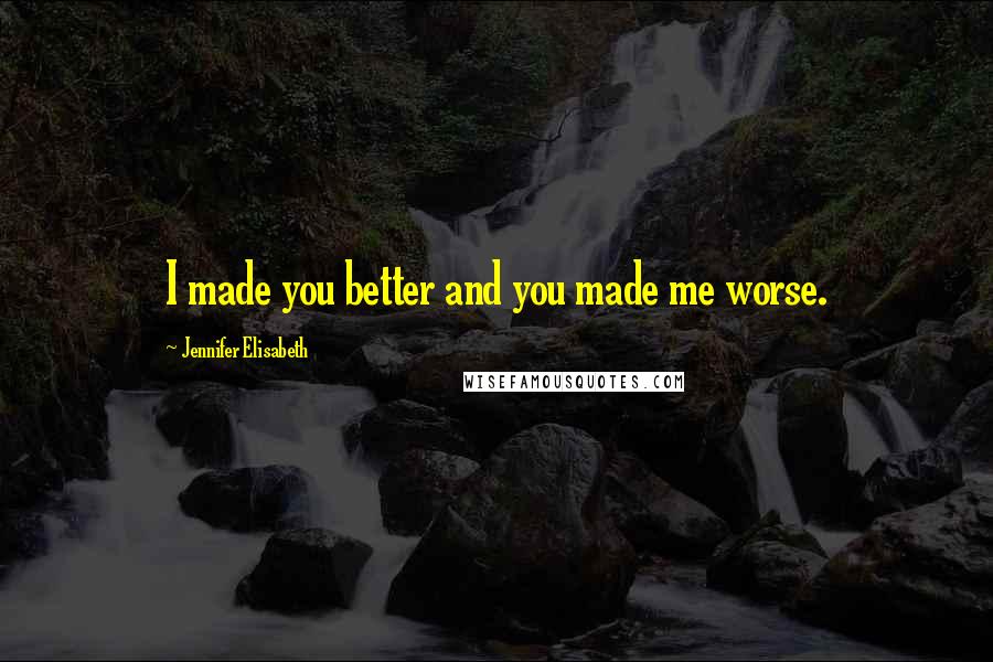 Jennifer Elisabeth Quotes: I made you better and you made me worse.
