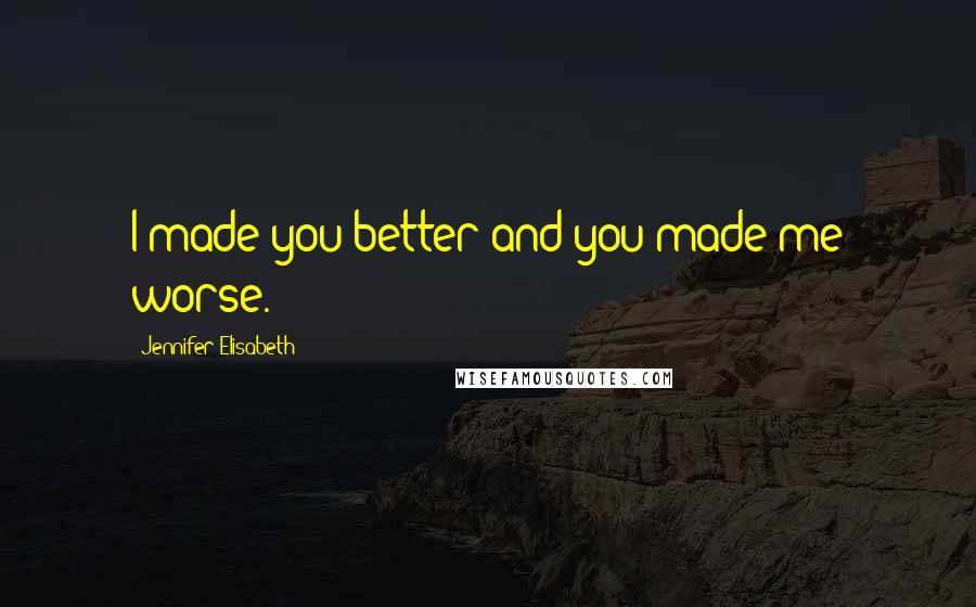 Jennifer Elisabeth Quotes: I made you better and you made me worse.