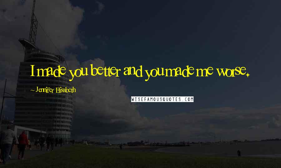 Jennifer Elisabeth Quotes: I made you better and you made me worse.