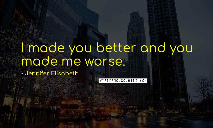 Jennifer Elisabeth Quotes: I made you better and you made me worse.