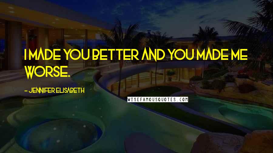 Jennifer Elisabeth Quotes: I made you better and you made me worse.