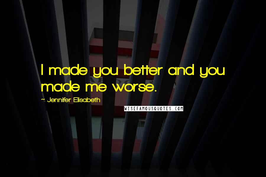 Jennifer Elisabeth Quotes: I made you better and you made me worse.