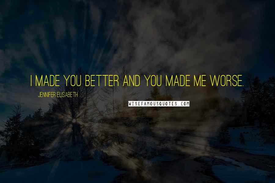 Jennifer Elisabeth Quotes: I made you better and you made me worse.