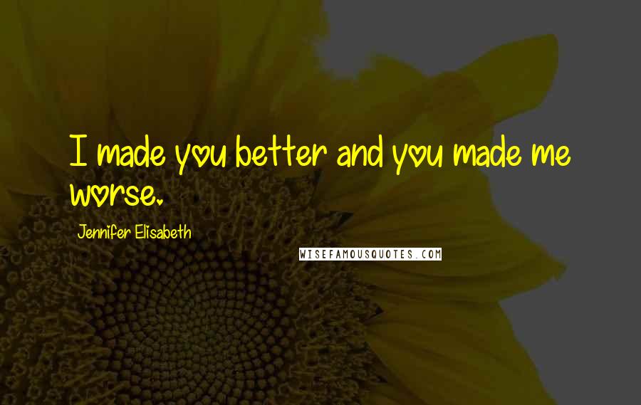 Jennifer Elisabeth Quotes: I made you better and you made me worse.