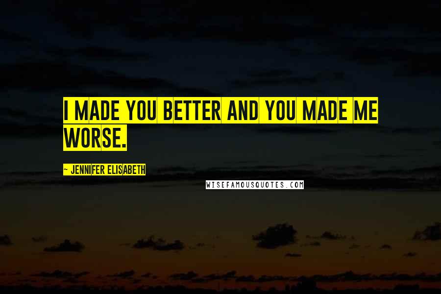 Jennifer Elisabeth Quotes: I made you better and you made me worse.