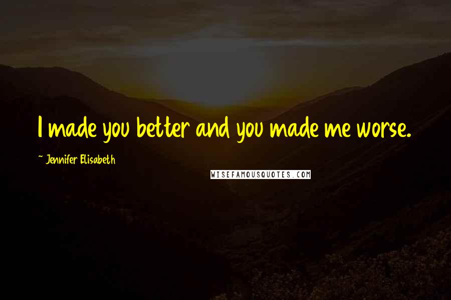 Jennifer Elisabeth Quotes: I made you better and you made me worse.