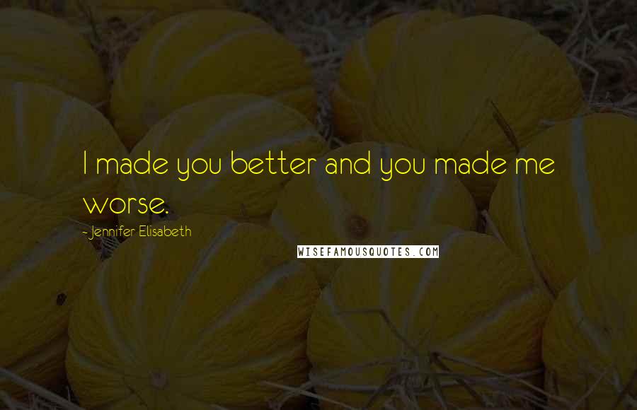 Jennifer Elisabeth Quotes: I made you better and you made me worse.