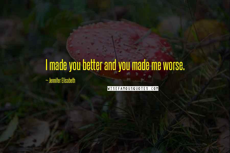 Jennifer Elisabeth Quotes: I made you better and you made me worse.