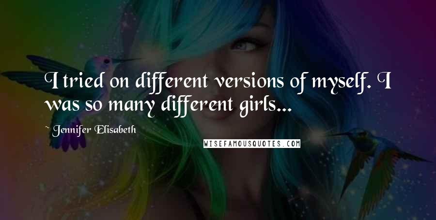 Jennifer Elisabeth Quotes: I tried on different versions of myself. I was so many different girls...