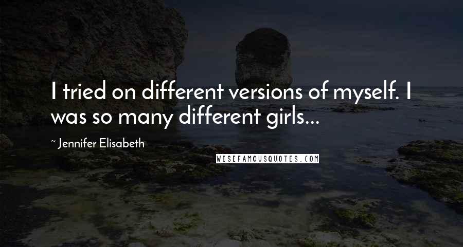 Jennifer Elisabeth Quotes: I tried on different versions of myself. I was so many different girls...