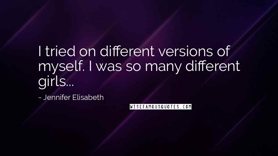 Jennifer Elisabeth Quotes: I tried on different versions of myself. I was so many different girls...