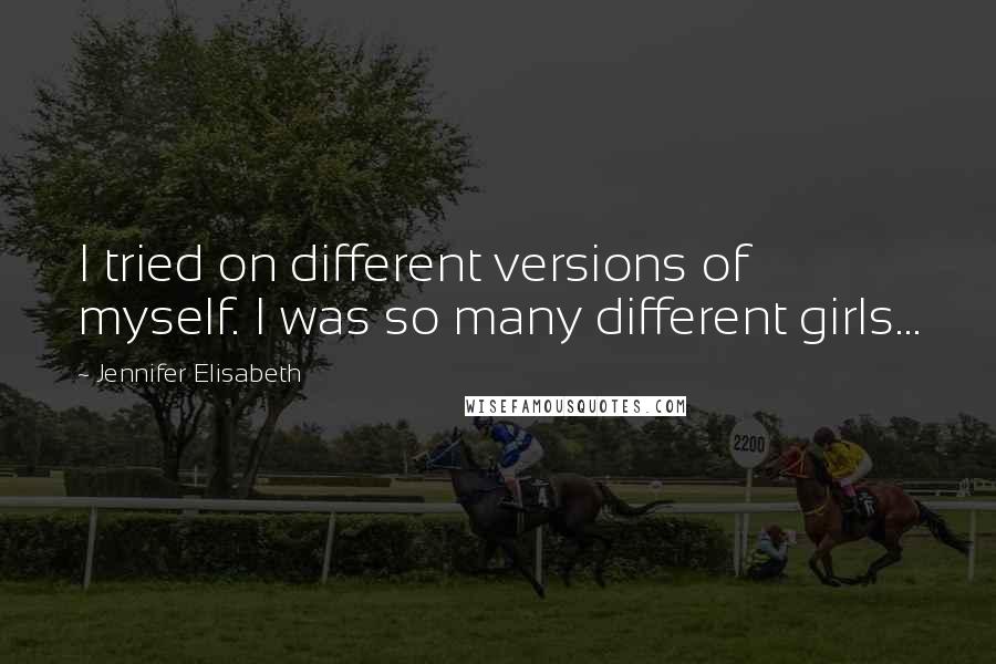 Jennifer Elisabeth Quotes: I tried on different versions of myself. I was so many different girls...