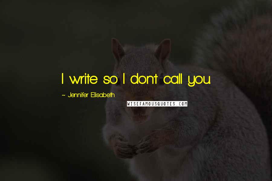 Jennifer Elisabeth Quotes: I write so I don't call you.