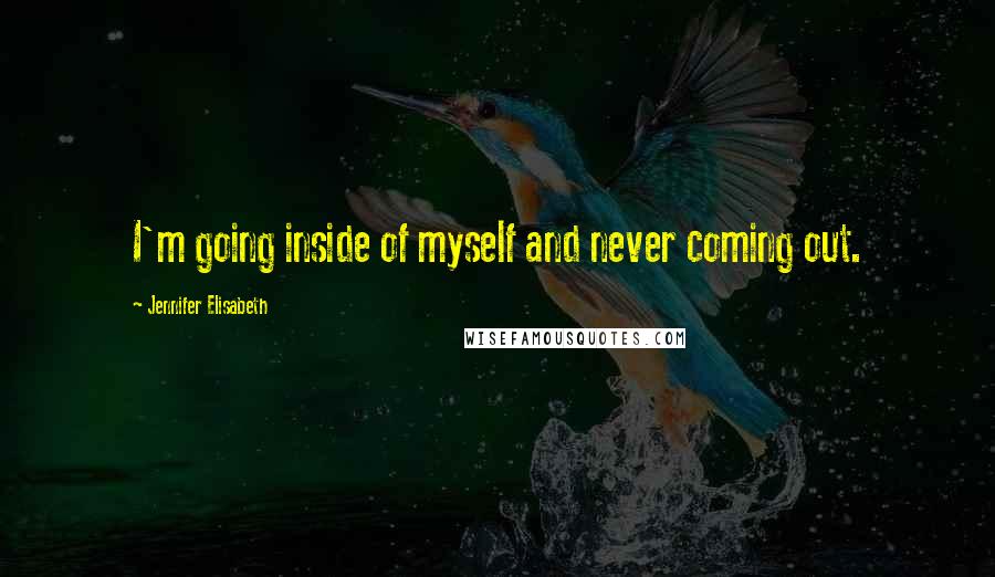 Jennifer Elisabeth Quotes: I'm going inside of myself and never coming out.