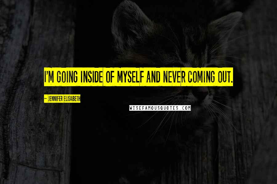 Jennifer Elisabeth Quotes: I'm going inside of myself and never coming out.